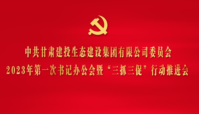 甘肃建投生态建设公司党委召开2023年第一次书记办公会暨“三抓三促”行动推进会